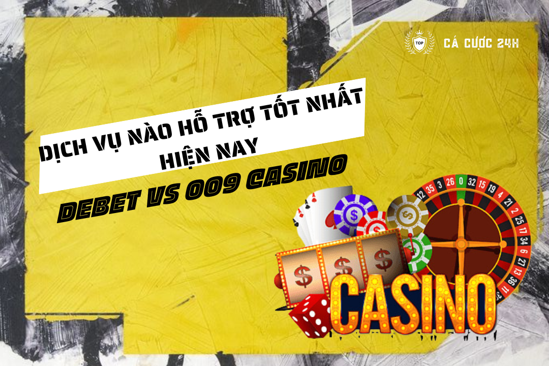 so sanh nha cai debet va 009 casino: dich vu nao ho tro tot nhat